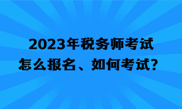 2023年税务师考试怎么报名、如何考试？