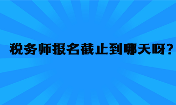 税务师报名截止到哪天呀？