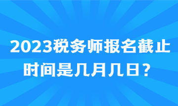 2023税务师报名截止时间是几月几日？