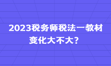 2023税务师税法一教材变化大不大？