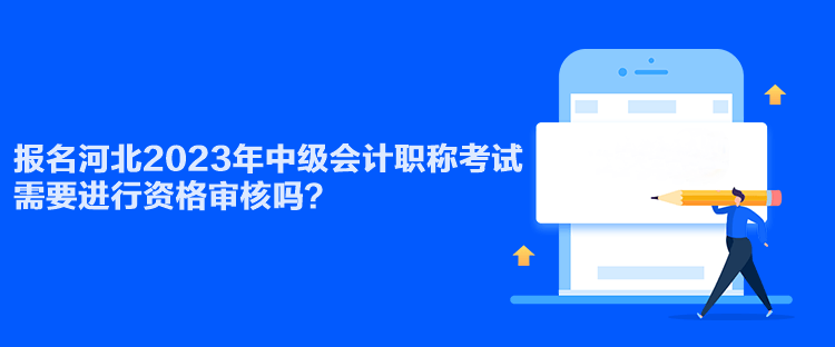 报名河北2023年中级会计职称考试需要进行资格审核吗