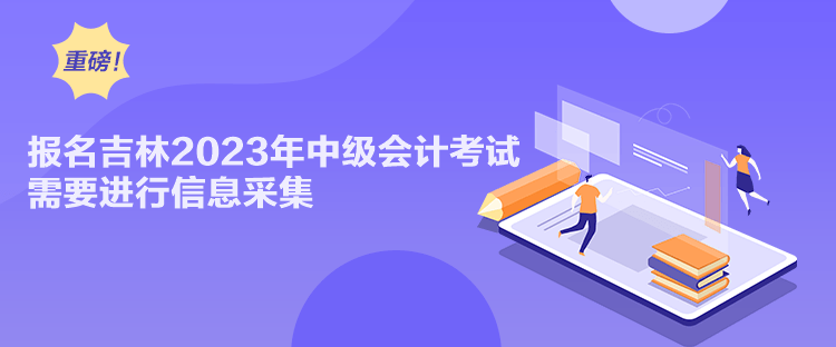 报名吉林2023年中级会计考试需要进行信息采集