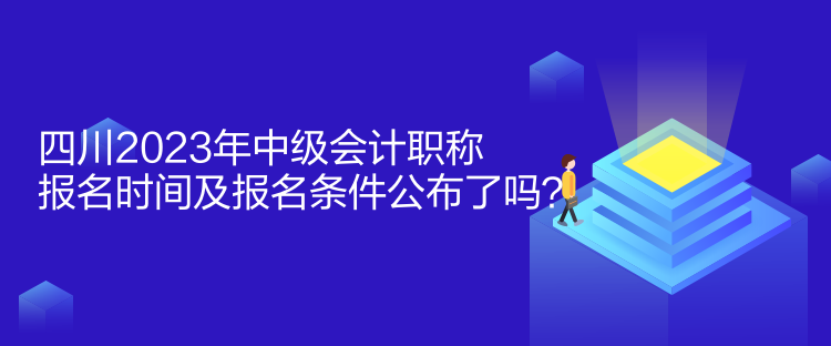 四川2023年中级会计职称报名时间及报名条件公布了吗？