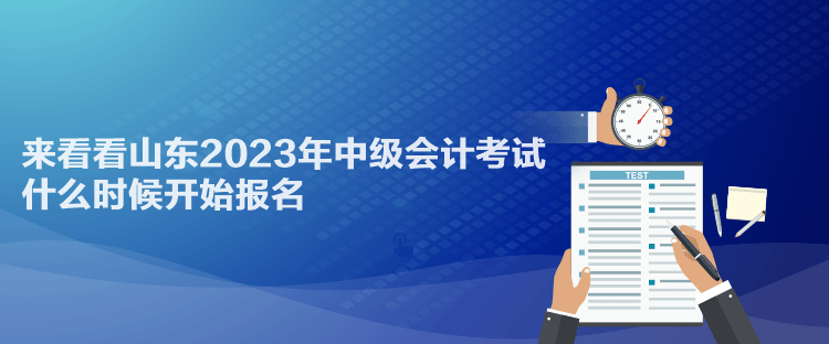 来看看山东2023年中级会计考试什么时候开始报名