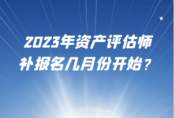 2023年资产评估师补报名几月份开始？