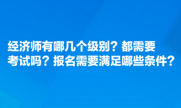 经济师有哪几个级别？都需要考试吗？报名需要满足哪些条件？