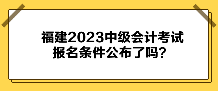 福建2023中级会计考试报名条件公布了吗？