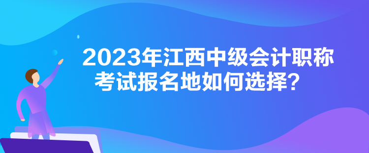 2023年江西中级会计职称考试报名地如何选择？