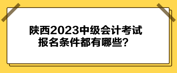 陕西2023中级会计考试报名条件都有哪些？