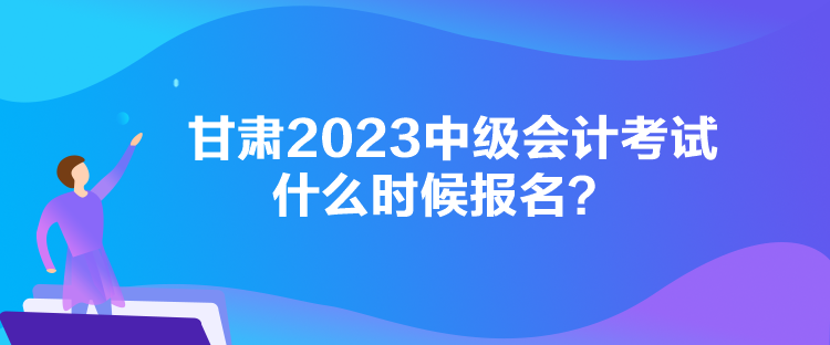 甘肃2023中级会计考试什么时候报名？