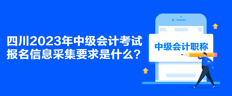 四川2023年中级会计考试报名信息采集要求是什么？