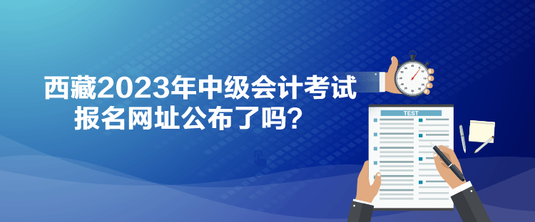 西藏2023年中级会计考试报名网址公布了吗？