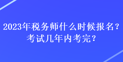 2023年税务师什么时候报名？考试几年内考完？