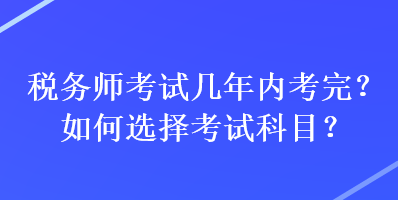 税务师考试几年内考完？如何选择考试科目？