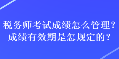 税务师考试成绩怎么管理？成绩有效期是怎规定的？