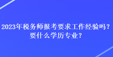 2023年税务师报考要求工作经验吗？要什么学历专业？