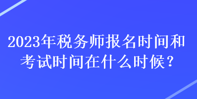 2023年税务师报名时间和考试时间在什么时候？