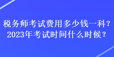 税务师考试费用多少钱一科？2023年考试时间什么时候？