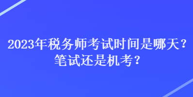 2023年税务师考试时间是哪天？笔试还是机考？