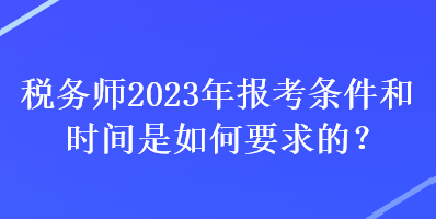 税务师2023年报考条件和时间是如何要求的？