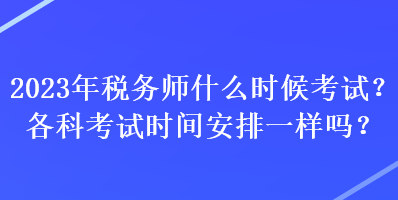 2023年税务师什么时候考试？各科考试时间安排一样吗？