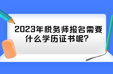 2023年税务师报名需要什么学历证书呢？