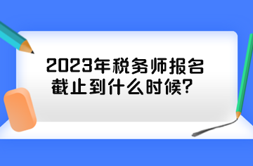 2023年税务师报名截止到什么时候？