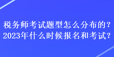 税务师考试题型怎么分布的？2023年什么时候报名和考试？