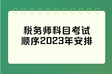 税务师科目考试顺序2023年安排