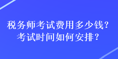 税务师考试费用多少钱？考试时间如何安排？