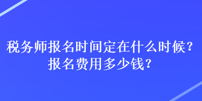 税务师报名时间定在什么时候？报名费用多少钱？