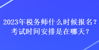 2023年税务师什么时候报名？考试时间安排是在哪天？