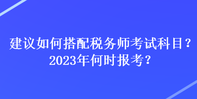 建议如何搭配税务师考试科目？2023年何时报考？