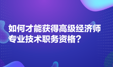 如何才能获得高级经济师专业技术职务资格？