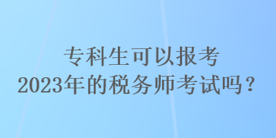 专科生可以报考2023年的税务师考试吗？