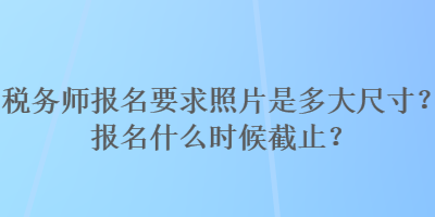 税务师报名要求照片是多大尺寸？报名什么时候截止？