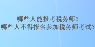 哪些人能报考税务师？哪些人不得报名参加税务师考试？