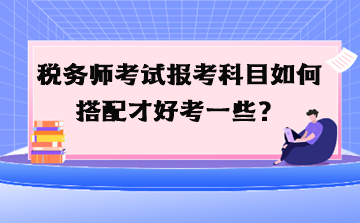 税务师考试报考科目如何搭配才好考一些？