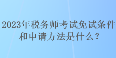 2023年税务师考试免试条件和申请方法是什么？