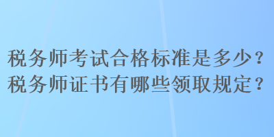 税务师考试合格标准是多少？税务师证书有哪些领取规定？