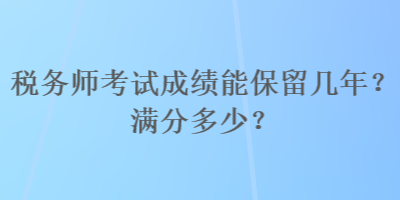 税务师考试成绩能保留几年？满分多少？