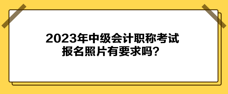 2023年中级会计职称考试报名照片有要求吗？