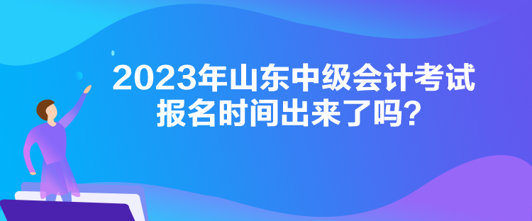 2023年山东中级会计考试报名时间出来了吗？