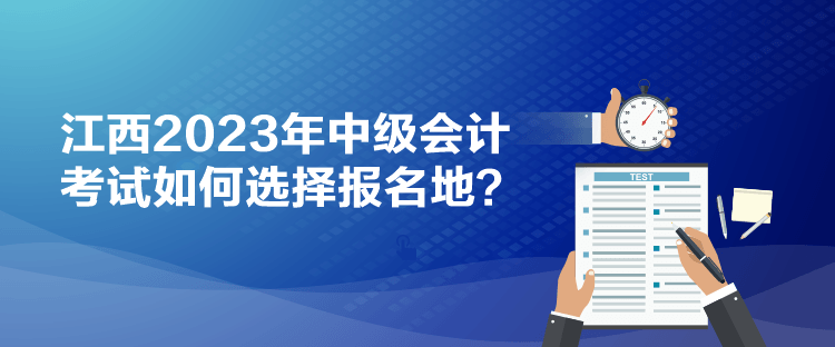 江西2023年中级会计考试如何选择报名地？