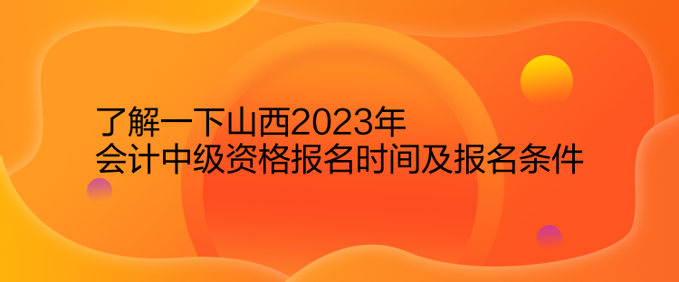 了解一下山西2023年会计中级资格报名时间及报名条件