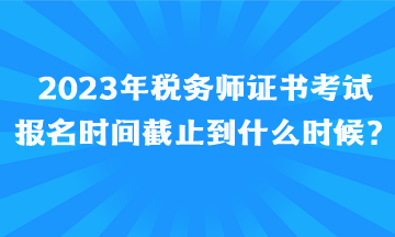 2023年税务师证书考试报名时间截止到什么时候、如何报名呢？