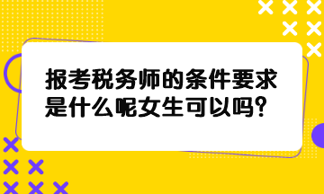 报考税务师的条件要求是什么呢女生可以吗？