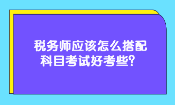 税务师应该怎么搭配科目考试好考些？