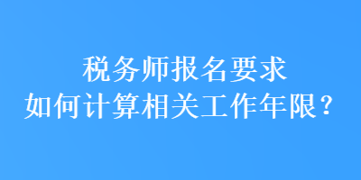 税务师报名要求如何计算相关工作年限？