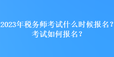 2023年税务师考试什么时候报名？考试如何报名？